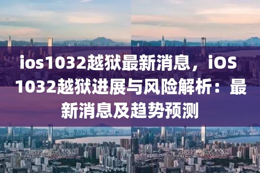 ios1032越獄最新消息，iOS 1032越獄進展與風險解析：最新消息及趨勢預測