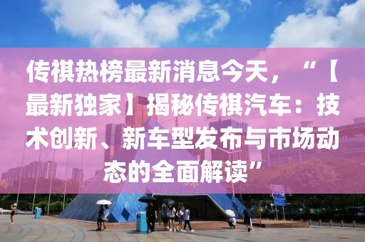 傳祺熱榜最新消息今天，“【最新獨家】揭秘傳祺汽車：技術(shù)創(chuàng)新、新車型發(fā)布與市場動態(tài)的全面解讀”