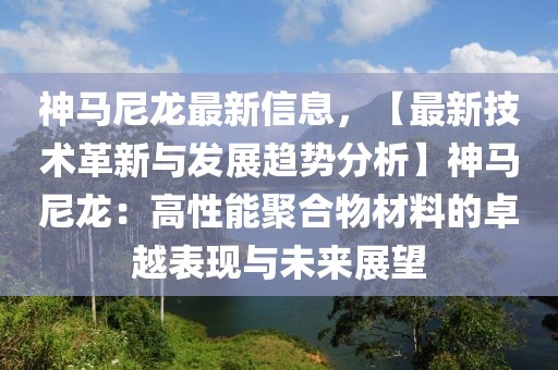 神馬尼龍最新信息，【最新技術(shù)革新與發(fā)展趨勢(shì)分析】神馬尼龍：高性能聚合物材料的卓越表現(xiàn)與未來展望