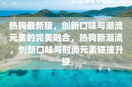 熱狗最新版，創新口味與潮流元素的完美融合，熱狗新潮流，創新口味與時尚元素碰撞升級