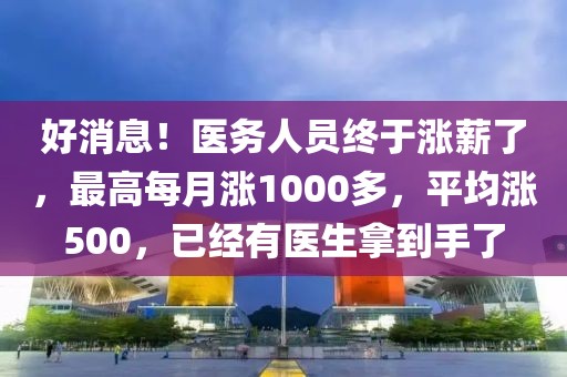 好消息！醫務人員終于漲薪了，最高每月漲1000多，平均漲500，已經有醫生拿到手了