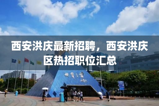 西安洪慶最新招聘，西安洪慶區熱招職位匯總