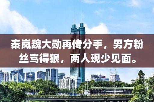 秦嵐魏大勛再傳分手，男方粉絲罵得狠，兩人現(xiàn)少見面。