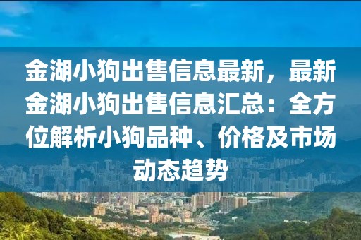 金湖小狗出售信息最新，最新金湖小狗出售信息匯總：全方位解析小狗品種、價格及市場動態趨勢