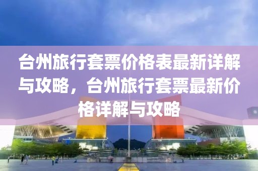 臺州旅行套票價格表最新詳解與攻略，臺州旅行套票最新價格詳解與攻略