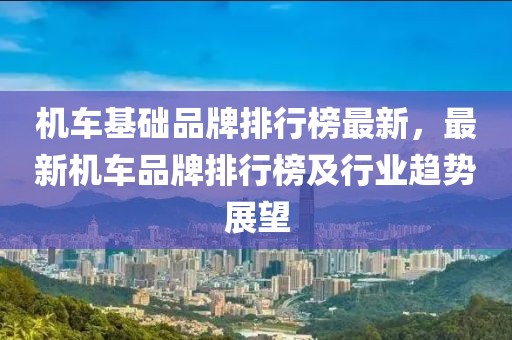 機車基礎品牌排行榜最新，最新機車品牌排行榜及行業趨勢展望
