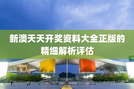 新澳天天開獎資料大全正版的精細解析評估
