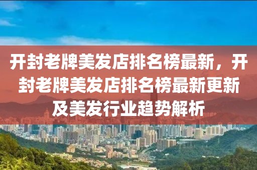 開封老牌美發店排名榜最新，開封老牌美發店排名榜最新更新及美發行業趨勢解析