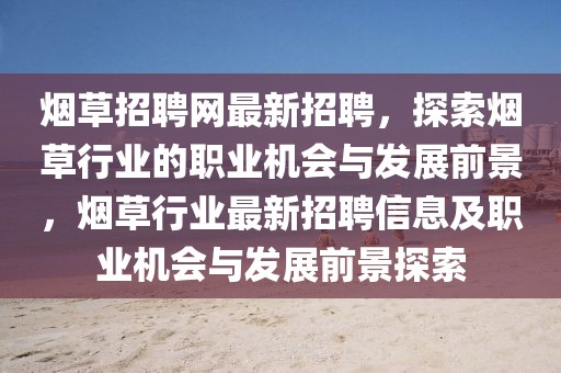 煙草招聘網(wǎng)最新招聘，探索煙草行業(yè)的職業(yè)機(jī)會(huì)與發(fā)展前景，煙草行業(yè)最新招聘信息及職業(yè)機(jī)會(huì)與發(fā)展前景探索