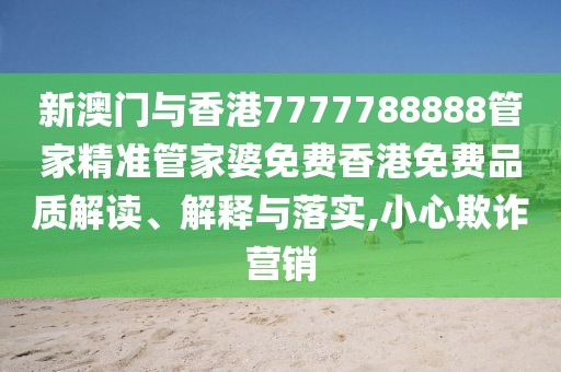 新澳門與香港7777788888管家精準(zhǔn)管家婆免費(fèi)香港免費(fèi)品質(zhì)解讀、解釋與落實(shí),小心欺詐營(yíng)銷