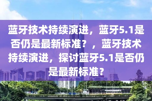 藍(lán)牙技術(shù)持續(xù)演進(jìn)，藍(lán)牙5.1是否仍是最新標(biāo)準(zhǔn)？，藍(lán)牙技術(shù)持續(xù)演進(jìn)，探討藍(lán)牙5.1是否仍是最新標(biāo)準(zhǔn)？