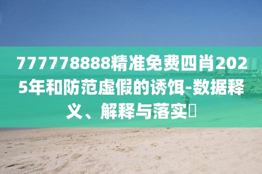 777778888精準(zhǔn)免費(fèi)四肖2025年和防范虛假的誘餌-數(shù)據(jù)釋義、解釋與落實(shí)?