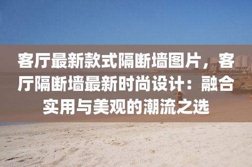 客廳最新款式隔斷墻圖片，客廳隔斷墻最新時尚設計：融合實用與美觀的潮流之選