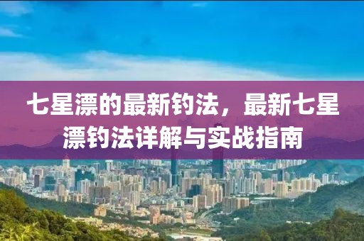七星漂的最新釣法，最新七星漂釣法詳解與實戰(zhàn)指南