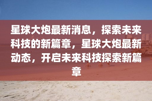 星球大炮最新消息，探索未來科技的新篇章，星球大炮最新動態，開啟未來科技探索新篇章