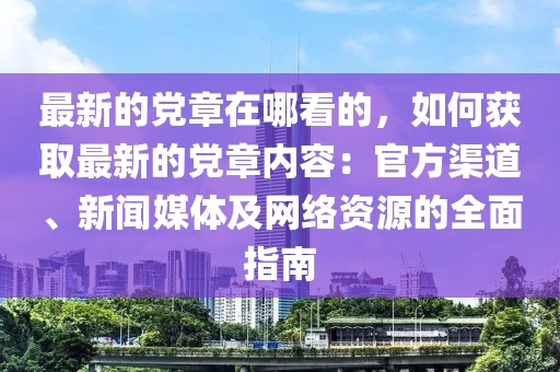 最新的黨章在哪看的，如何獲取最新的黨章內容：官方渠道、新聞媒體及網絡資源的全面指南