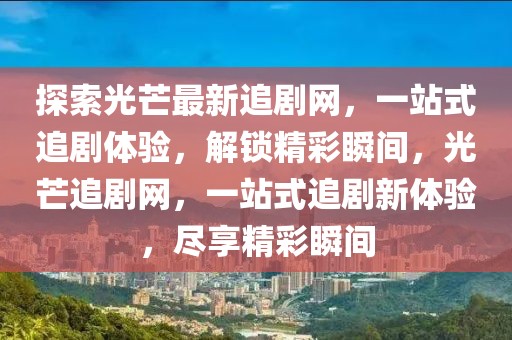 探索光芒最新追劇網(wǎng)，一站式追劇體驗，解鎖精彩瞬間，光芒追劇網(wǎng)，一站式追劇新體驗，盡享精彩瞬間