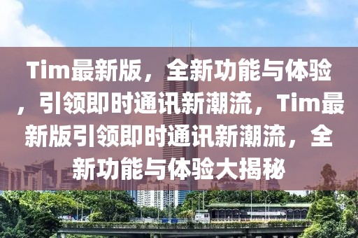 Tim最新版，全新功能與體驗，引領即時通訊新潮流，Tim最新版引領即時通訊新潮流，全新功能與體驗大揭秘