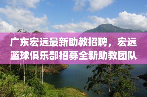 廣東宏遠(yuǎn)最新助教招聘，宏遠(yuǎn)籃球俱樂部招募全新助教團(tuán)隊(duì)