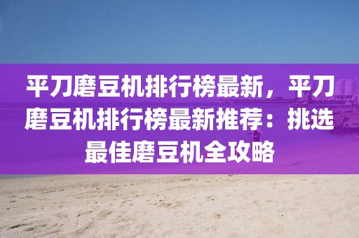 平刀磨豆機排行榜最新，平刀磨豆機排行榜最新推薦：挑選最佳磨豆機全攻略