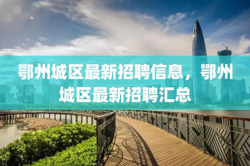 鄂州城區最新招聘信息，鄂州城區最新招聘匯總
