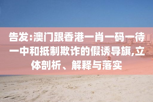 告發(fā):澳門(mén)跟香港一肖一碼一待一中和抵制欺詐的假誘導(dǎo)旗,立體剖析、解釋與落實(shí)