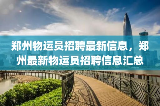 鄭州物運員招聘最新信息，鄭州最新物運員招聘信息匯總
