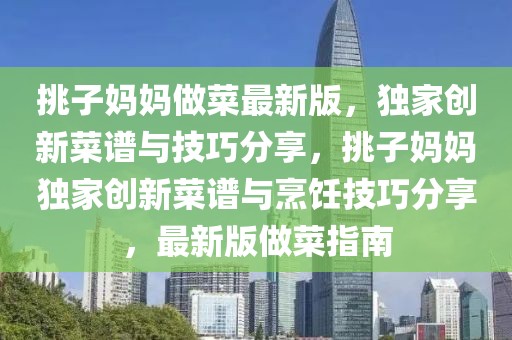 挑子媽媽做菜最新版，獨家創新菜譜與技巧分享，挑子媽媽獨家創新菜譜與烹飪技巧分享，最新版做菜指南