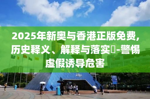 2025年新奧與香港正版免費,歷史釋義、解釋與落實?-警惕虛假誘導危害