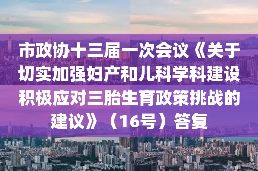 市政協十三屆一次會議《關于切實加強婦產和兒科學科建設積極應對三胎生育政策挑戰的建議》（16號）答復