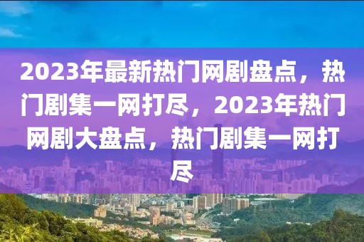 2023年最新熱門網劇盤點，熱門劇集一網打盡，2023年熱門網劇大盤點，熱門劇集一網打盡