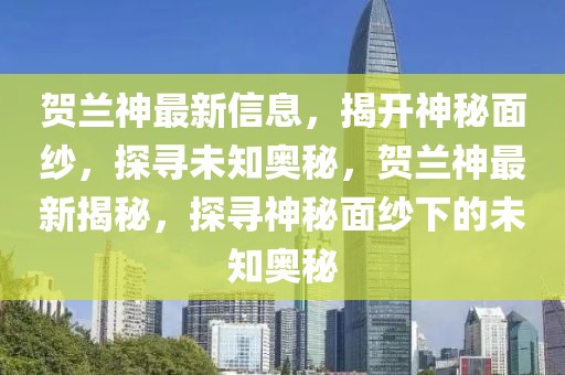 賀蘭神最新信息，揭開神秘面紗，探尋未知奧秘，賀蘭神最新揭秘，探尋神秘面紗下的未知奧秘