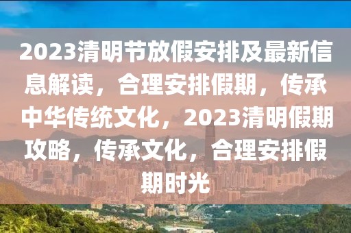 2023清明節放假安排及最新信息解讀，合理安排假期，傳承中華傳統文化，2023清明假期攻略，傳承文化，合理安排假期時光