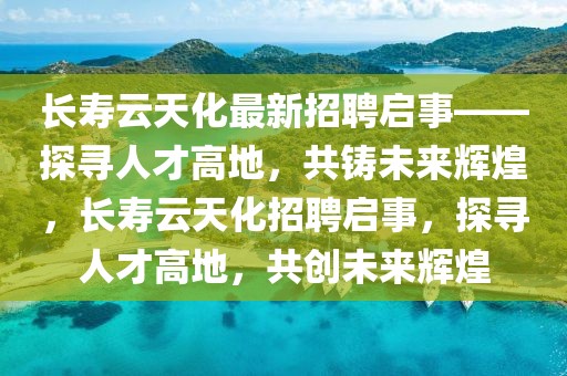 長(zhǎng)壽云天化最新招聘啟事——探尋人才高地，共鑄未來(lái)輝煌，長(zhǎng)壽云天化招聘啟事，探尋人才高地，共創(chuàng)未來(lái)輝煌