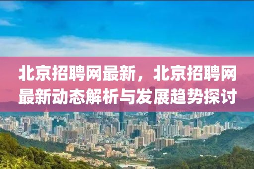 北京招聘網最新，北京招聘網最新動態解析與發展趨勢探討