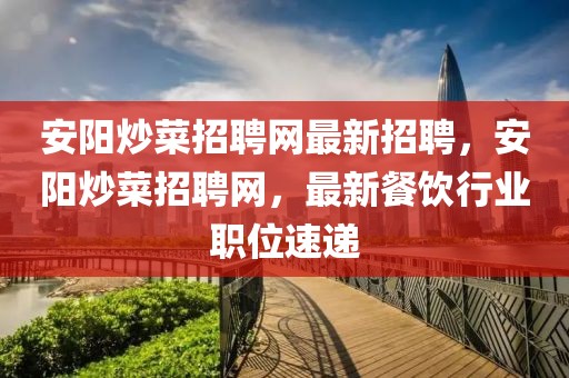 安陽(yáng)炒菜招聘網(wǎng)最新招聘，安陽(yáng)炒菜招聘網(wǎng)，最新餐飲行業(yè)職位速遞
