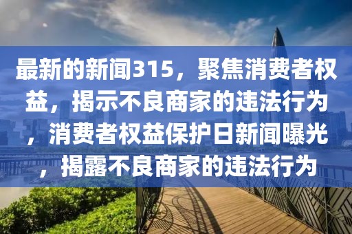 最新的新聞315，聚焦消費者權益，揭示不良商家的違法行為，消費者權益保護日新聞曝光，揭露不良商家的違法行為