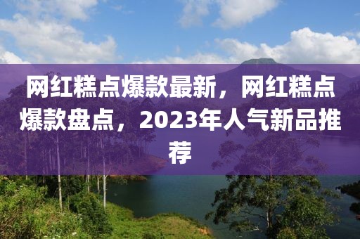 網紅糕點爆款最新，網紅糕點爆款盤點，2023年人氣新品推薦