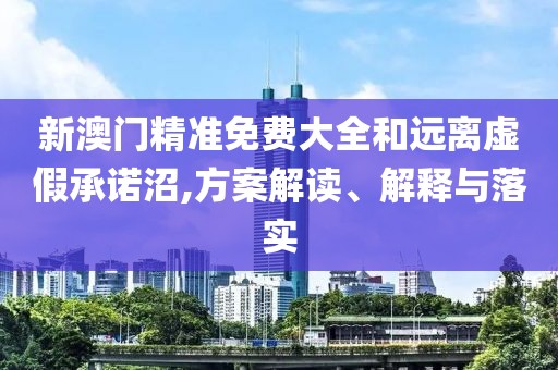 新澳門精準免費大全和遠離虛假承諾沼,方案解讀、解釋與落實