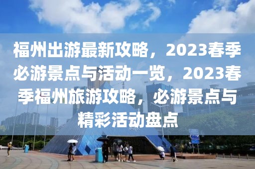 福州出游最新攻略，2023春季必游景點與活動一覽，2023春季福州旅游攻略，必游景點與精彩活動盤點