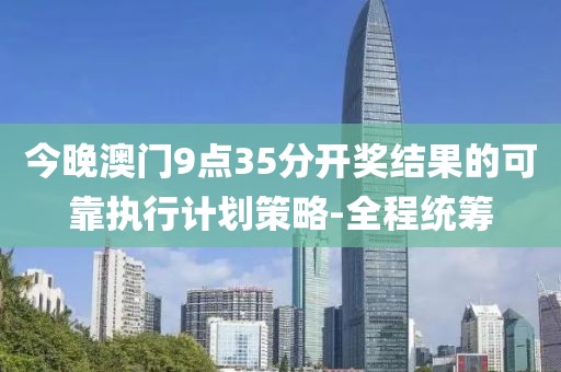 今晚澳門9點35分開獎結果的可靠執行計劃策略-全程統籌