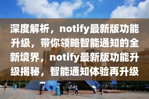 深度解析，notify最新版功能升級，帶你領略智能通知的全新境界，notify最新版功能升級揭秘，智能通知體驗再升級