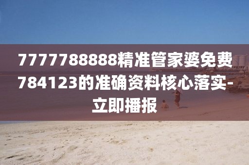 7777788888精準管家婆免費784123的準確資料核心落實-立即播報