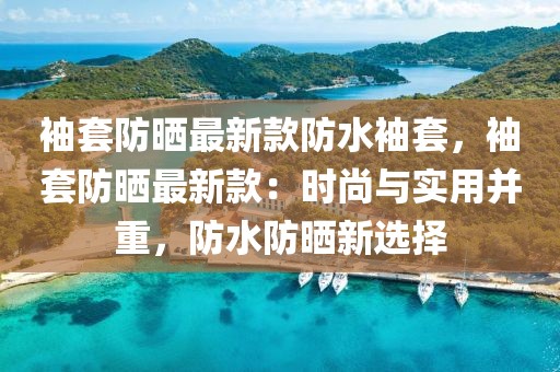 袖套防曬最新款防水袖套，袖套防曬最新款：時尚與實用并重，防水防曬新選擇