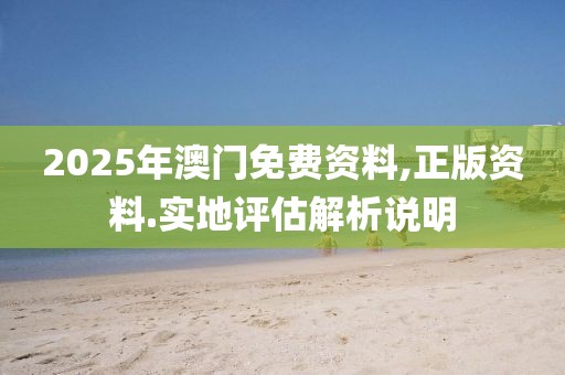 2025年澳門免費資料,正版資料.實地評估解析說明