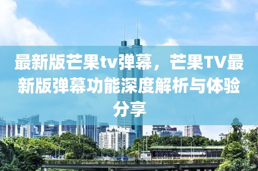 最新版芒果tv彈幕，芒果TV最新版彈幕功能深度解析與體驗分享