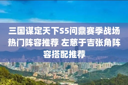 三國謀定天下S5問鼎賽季戰場熱門陣容推薦 左慈于吉張角陣容搭配推薦