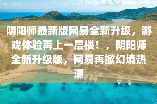 陰陽師最新版網易全新升級，游戲體驗再上一層樓！，陰陽師全新升級版，網易再掀幻境熱潮