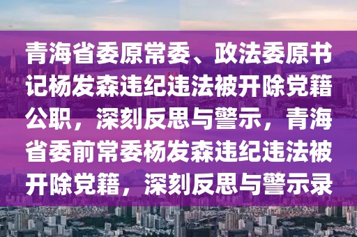 青海省委原常委、政法委原書記楊發(fā)森違紀(jì)違法被開除黨籍公職，深刻反思與警示，青海省委前常委楊發(fā)森違紀(jì)違法被開除黨籍，深刻反思與警示錄