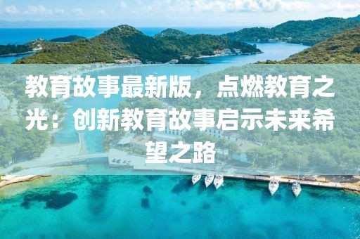 教育故事最新版，點燃教育之光：創新教育故事啟示未來希望之路